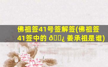 佛祖签41号签解签(佛祖签41签中的 🌿 姜承祖是谁)